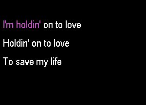 I'm holdin' on to love

Holdin' on to love

To save my life