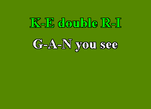 K-E double R-I
G-A-N you see