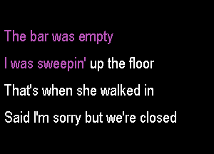 The bar was empty

I was sweepin' up the floor
Thafs when she walked in

Said I'm sorry but we're closed