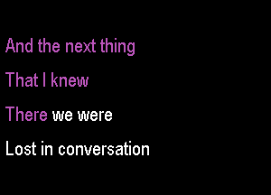 And the next thing
That I knew

There we were

Lost in conversation