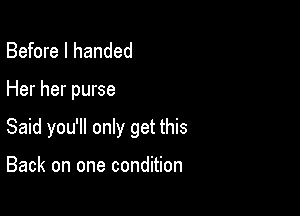 Before I handed

Her her purse

Said you'll only get this

Back on one condition