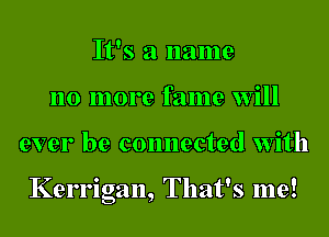 It's a name
no more fame will
ever be connected With

Kerrigan, That's me!