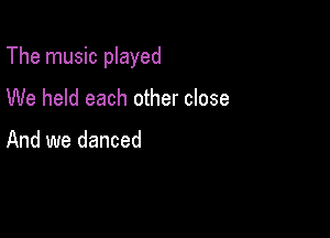 The music played

We held each other close

And we danced