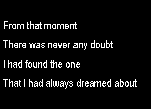 From that moment
There was never any doubt

I had found the one

That I had always dreamed about