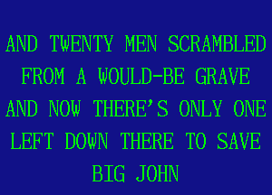 AND TWENTY MEN SCRAMBLED
FROM A WOULD-BE GRAVE
AND NOW THERES ONLY ONE
LEFT DOWN THERE TO SAVE
BIG JOHN