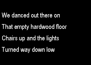 We danced out there on
That empty hardwood floor
Chairs up and the lights

Turned way down low