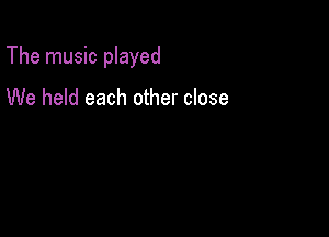 The music played

We held each other close