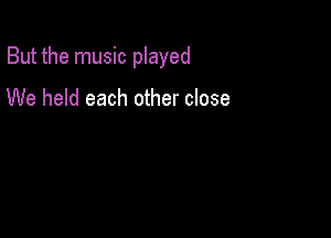 But the music played

We held each other close