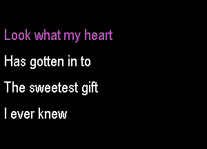 Look what my head

Has gotten in to

The sweetest gift

I ever knew