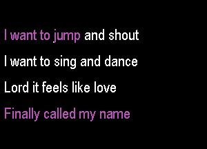 I want to jump and shout
I want to sing and dance

Lord it feels like love

Finally called my name