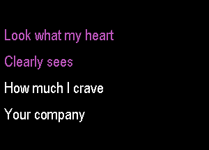 Look what my head
Clearly sees

How much I crave

Your company