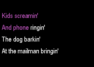 Kids screamin'

And phone ringin'

The dog barkin'

At the mailman bringin'