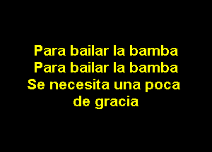 Para bailar la bamba
Para bailar Ia bamba

Se necesita una poca
de gracia