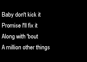 Baby don't kick it
Promise I'll m it

Along with 'bout

A million other things