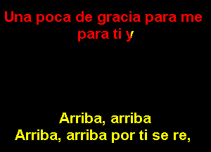 Una poca de gracia para me
para ti y

Arriba, arriba
Arriba, arriba por ti se re,