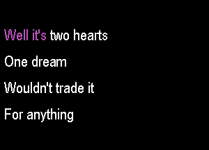 Well ifs two hearts

One dream

Wouldn't trade it

For anything