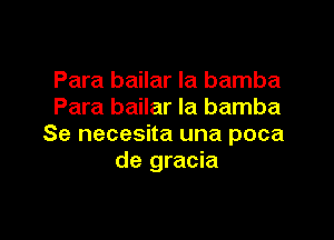 Para bailar la bamba
Para bailar Ia bamba

Se necesita una poca
de gracia