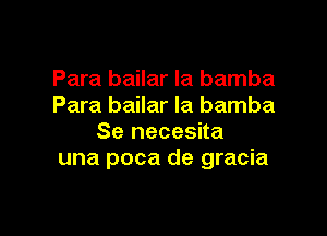 Para bailar la bamba
Para bailar Ia bamba

Se necesita
una poca de gracia