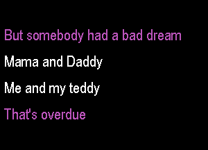 But somebody had a bad dream
Mama and Daddy

Me and my teddy

That's overdue