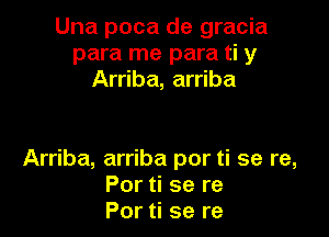 Una poca de gracia
para me para ti y
Arriba, arriba

Arriba, arriba por ti se re,
Por ti se re
Por ti se re