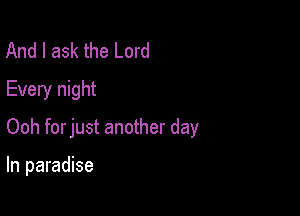 And I ask the Lord
Every night

Ooh forjust another day

In paradise