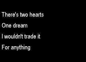 There's two hearts
One dream

lwouldn't trade it

For anything