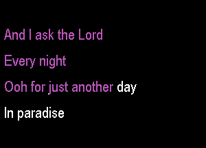 And I ask the Lord
Every night

Ooh forjust another day

In paradise