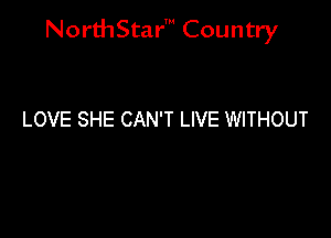 NorthStar' Country

LOVE SHE CAN'T LIVE WITHOUT