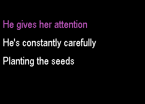 He gives her attention

He's constantly carefully

Planting the seeds