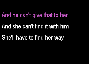 And he can't give that to her
And she can't fund it with him

She'll have to find her way