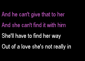 And he can't give that to her
And she can't fund it with him

She'll have to find her way

Out of a love she's not really in