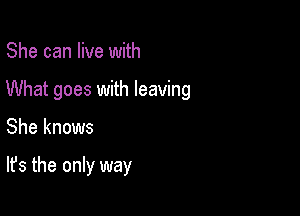 She can live with
What goes with leaving

She knows

It's the only way