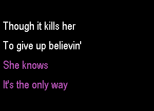 Though it kills her
To give up believin'

She knows

It's the only way