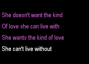 She doesn't want the kind

Of love she can live with

She wants the kind of love

She can't live without