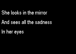 She looks in the mirror

And sees all the sadness

In her eyes