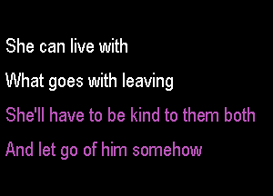 She can live with

What goes with leaving

She'll have to be kind to them both

And let go of him somehow