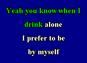 Y eah you knowwhen I
drink alone

I prefer to be

by myself