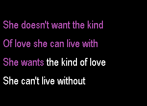 She doesn't want the kind

Of love she can live with

She wants the kind of love

She can't live without