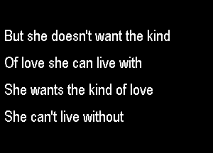 But she doesn't want the kind

Of love she can live with
She wants the kind of love

She can't live without