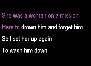 She was a woman on a mission

Here to drown him and forget him

So I set her up again

To wash him down