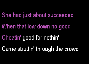 She had just about succeeded
When that low down no good

Cheatin' good for nothin'

Came struttin' through the crowd