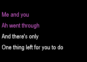 Me and you
Ah went through
And there's only

One thing left for you to do