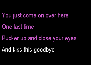 You just come on over here

One last time

Pucker up and close your eyes

And kiss this goodbye