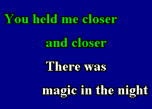 You held me closer
and closer

There was

magic m the Illght