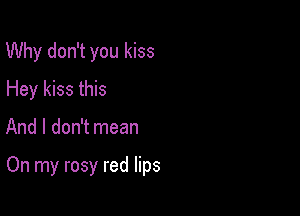 Why don't you kiss
Hey kiss this

And I don't mean

On my rosy red lips
