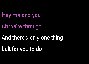 Hey me and you

Ah we're through

And there's only one thing

Left for you to do