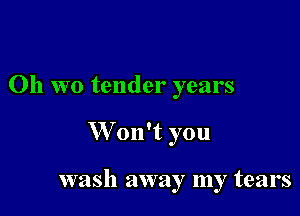 Oh wo tender years

W on't you

wash away my tears