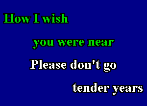 How I wish

you were near

Please don't go

tender years