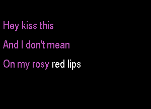 Hey kiss this

And I don't mean

On my rosy red lips