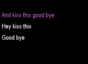 And kiss this good bye

Hey kiss this
Good bye